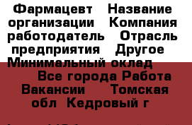 Фармацевт › Название организации ­ Компания-работодатель › Отрасль предприятия ­ Другое › Минимальный оклад ­ 26 000 - Все города Работа » Вакансии   . Томская обл.,Кедровый г.